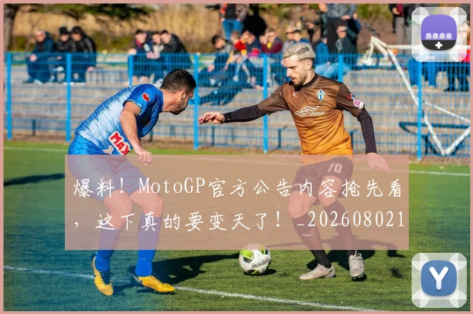 爆料！MotoGP官方公告内容抢先看，这下真的要变天了！_20260802155550