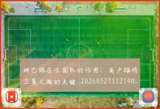 姆巴佩在法国队的作用:高卢雄鸡卫冕之路的关键_20260527112140_20260703231531