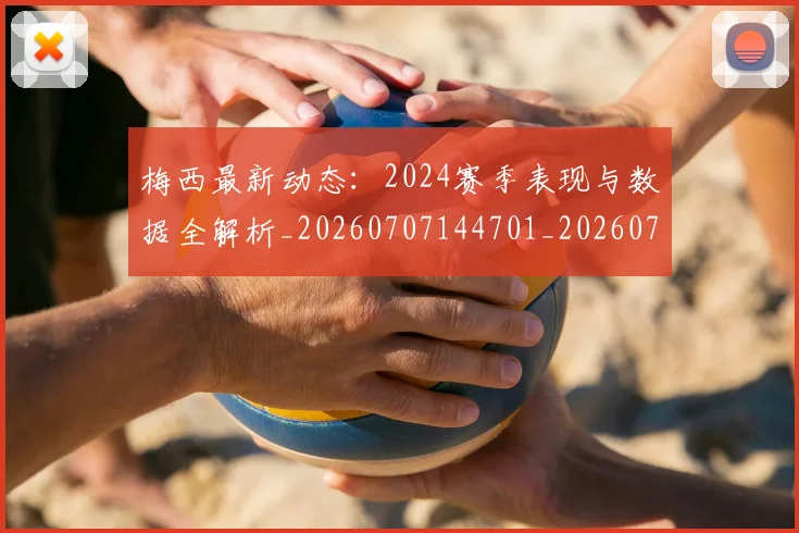 梅西最新动态：2024赛季表现与数据全解析_20260707144701_20260731181638