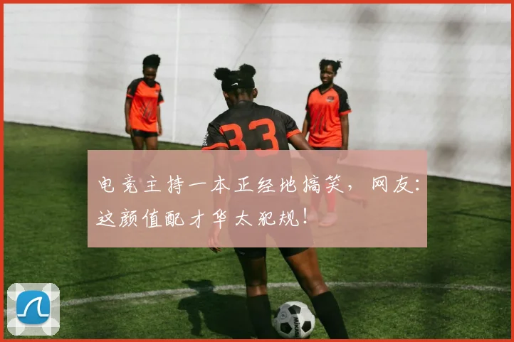 电竞主持一本正经地搞笑,网友:这颜值配才华太犯规!