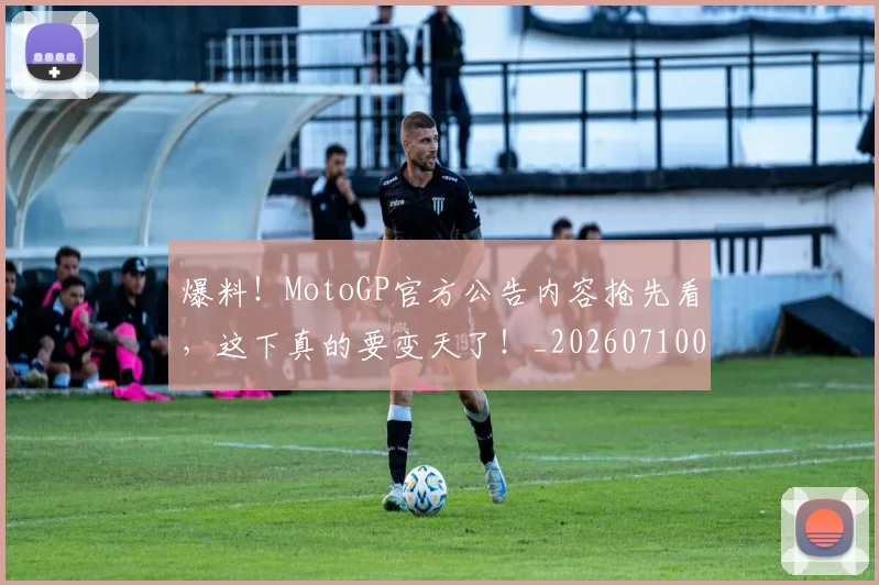 爆料！MotoGP官方公告内容抢先看，这下真的要变天了！_20260710002825