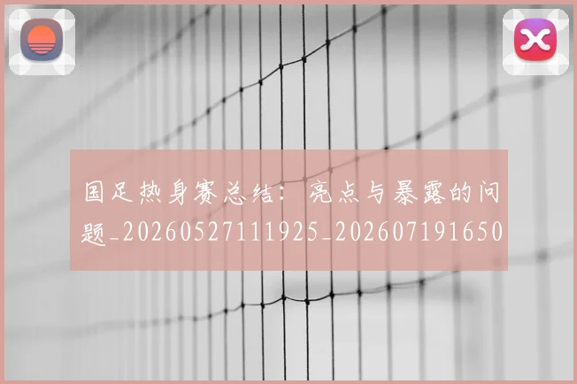 国足热身赛总结:亮点与暴露的问题_20260527111925_20260719165000