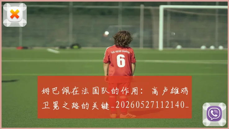 姆巴佩在法国队的作用：高卢雄鸡卫冕之路的关键_20260527112140_20260703231531