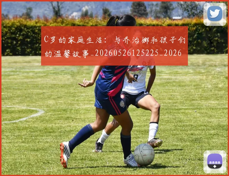 C罗的家庭生活：与乔治娜和孩子们的温馨故事_20260526125225_20260701213353