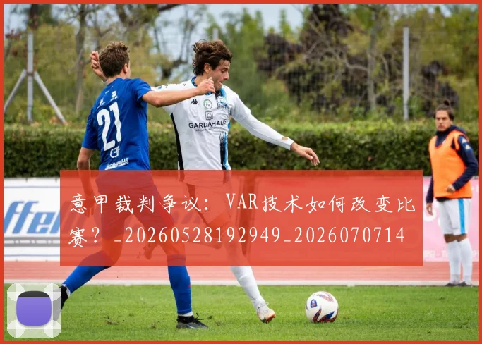 意甲裁判争议：VAR技术如何改变比赛？_20260528192949_20260707143550