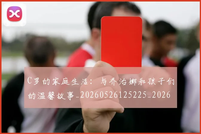 C罗的家庭生活:与乔治娜和孩子们的温馨故事_20260526125225_20260701213353_20260712052105