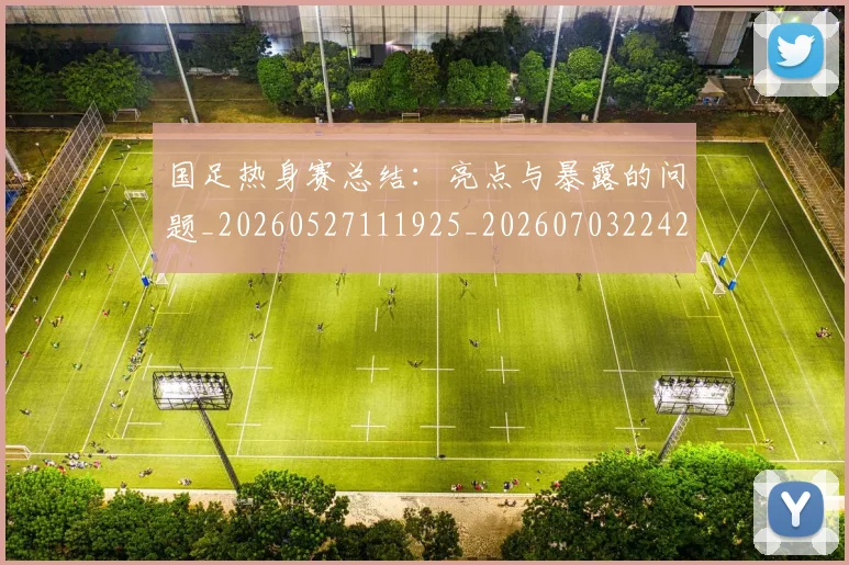 国足热身赛总结:亮点与暴露的问题_20260527111925_20260703224240_20260719165000