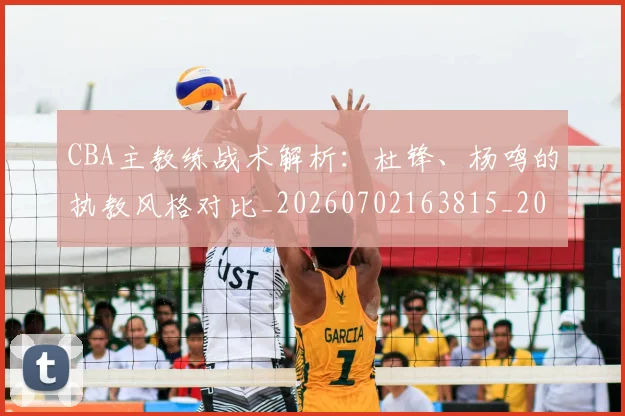 CBA主教练战术解析:杜锋、杨鸣的执教风格对比_20260702163815_20260713214314