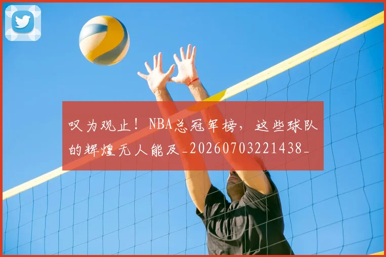 叹为观止!NBA总冠军榜,这些球队的辉煌无人能及_20260703221438_20260718205444