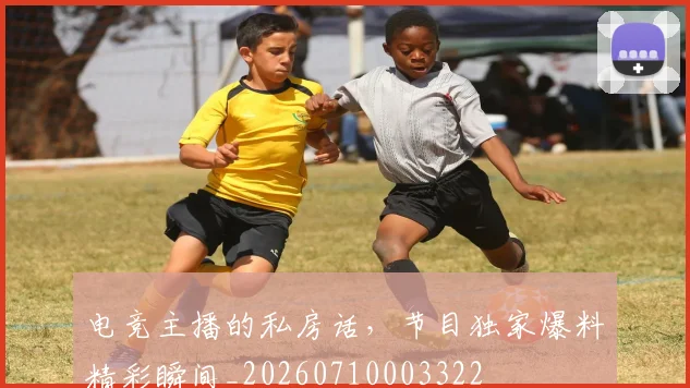 电竞主播的私房话,节目独家爆料精彩瞬间_20260710003322