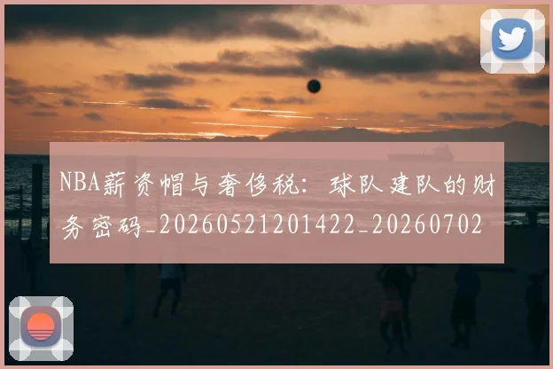 NBA薪资帽与奢侈税:球队建队的财务密码_20260521201422_20260702171411
