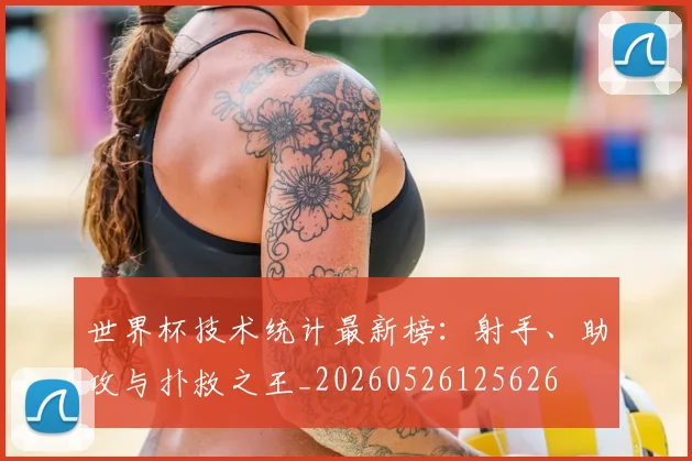 世界杯技术统计最新榜:射手、助攻与扑救之王_20260526125626