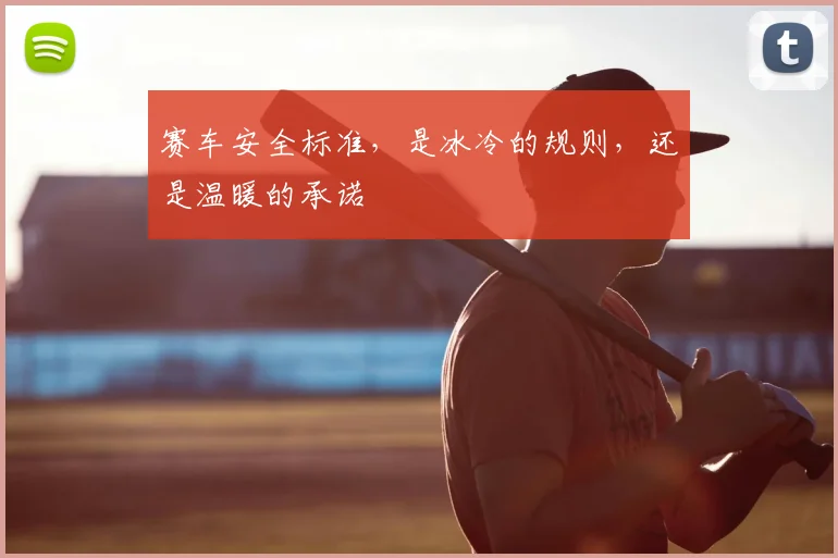 赛车安全标准,是冰冷的规则,还是温暖的承诺