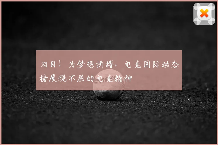 泪目！为梦想拼搏，电竞国际动态榜展现不屈的电竞精神