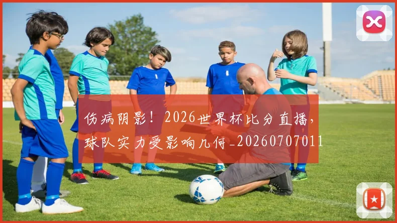 伤病阴影!2026世界杯比分直播,球队实力受影响几何_20260707011731