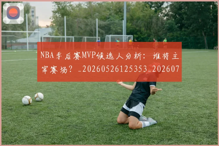 NBA季后赛MVP候选人分析：谁将主宰赛场？_20260526125353_20260714205937