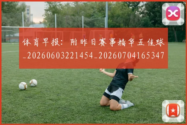 体育早报：附昨日赛事精华五佳球_20260603221454_20260704165347