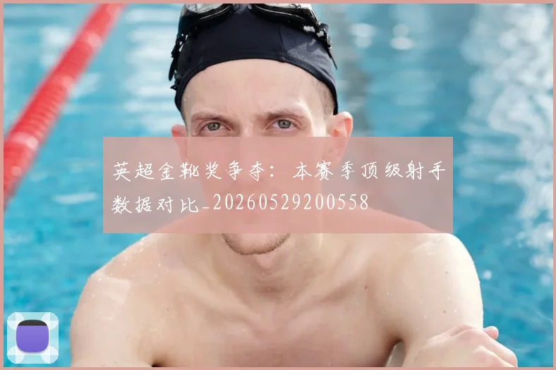 英超金靴奖争夺:本赛季顶级射手数据对比_20260529200558