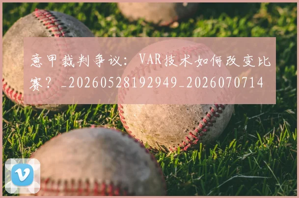 意甲裁判争议:VAR技术如何改变比赛?_20260528192949_20260707143550