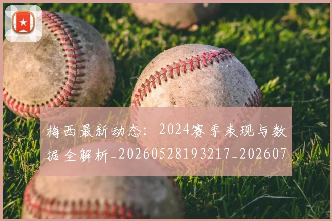梅西最新动态：2024赛季表现与数据全解析_20260528193217_20260731181636