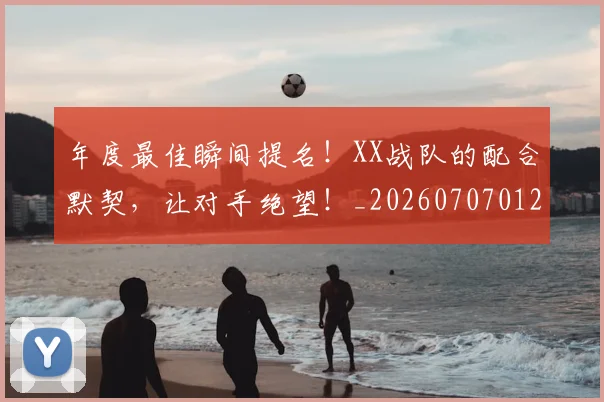 年度最佳瞬间提名!XX战队的配合默契,让对手绝望!_20260707012332