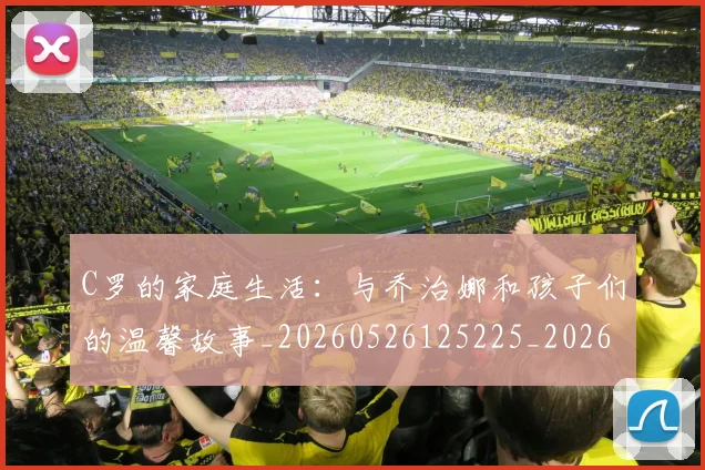 C罗的家庭生活:与乔治娜和孩子们的温馨故事_20260526125225_20260701213353_20260712052105