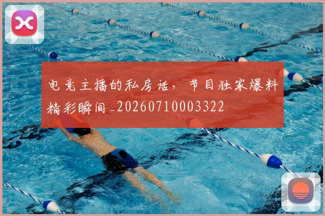 电竞主播的私房话,节目独家爆料精彩瞬间_20260710003322