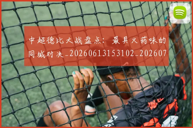 中超德比大战盘点:最具火药味的同城对决_20260613153102_20260703204416