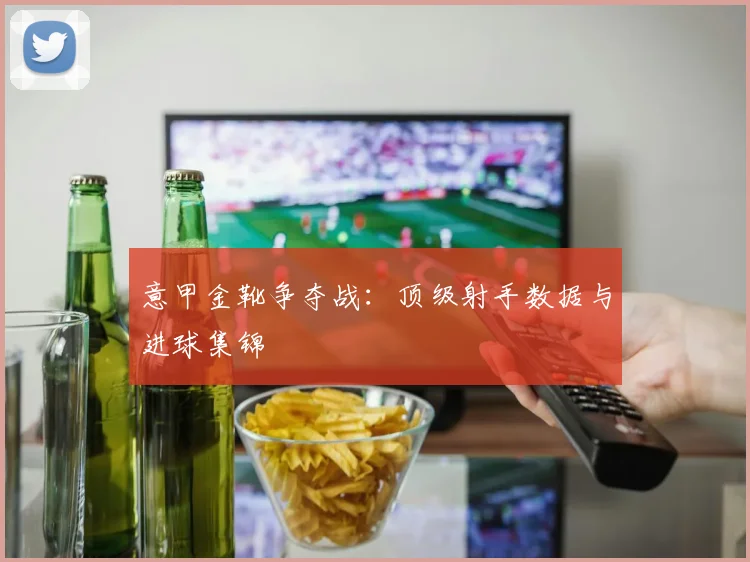 意甲金靴争夺战:顶级射手数据与进球集锦