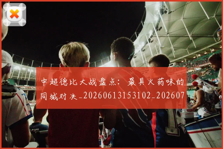中超德比大战盘点：最具火药味的同城对决_20260613153102_20260703204416