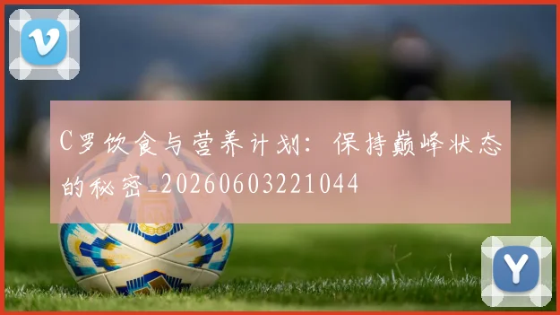 C罗饮食与营养计划：保持巅峰状态的秘密_20260603221044