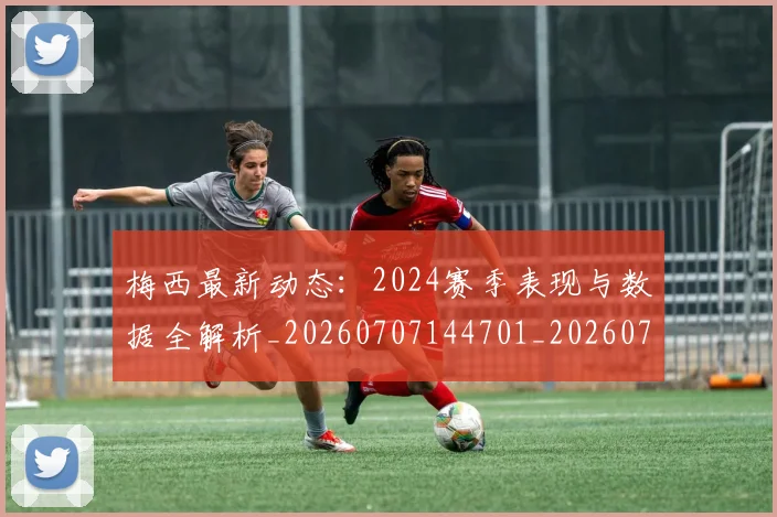 梅西最新动态:2024赛季表现与数据全解析_20260707144701_20260731181638