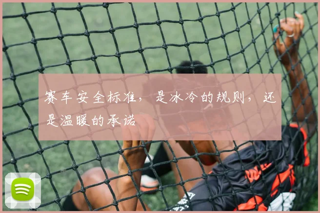 赛车安全标准,是冰冷的规则,还是温暖的承诺