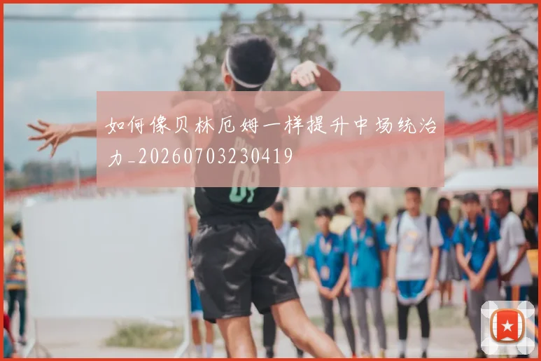 如何像贝林厄姆一样提升中场统治力_20260703230419