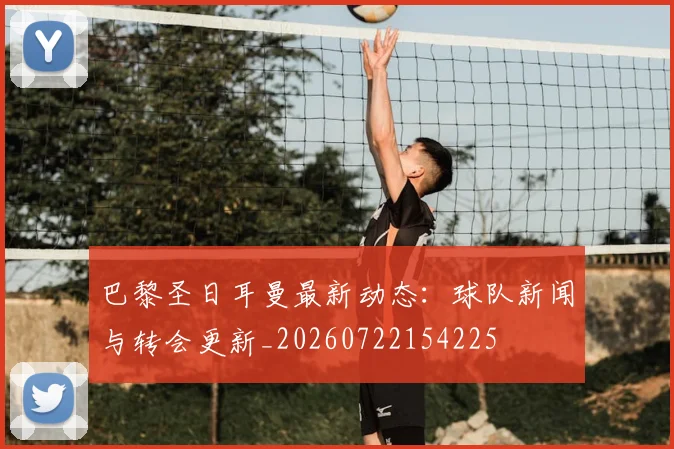 巴黎圣日耳曼最新动态：球队新闻与转会更新_20260722154225