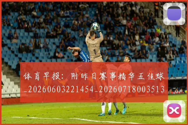 体育早报：附昨日赛事精华五佳球_20260603221454_20260718003513