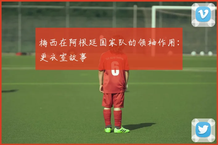 梅西在阿根廷国家队的领袖作用:更衣室故事