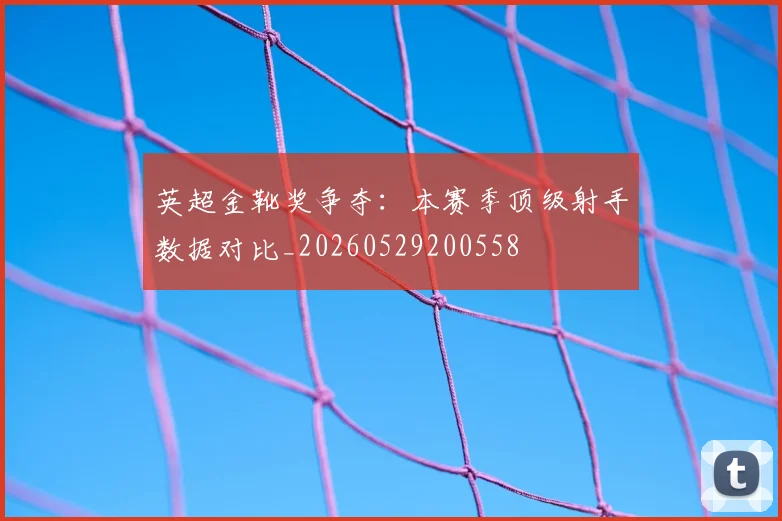 英超金靴奖争夺:本赛季顶级射手数据对比_20260529200558