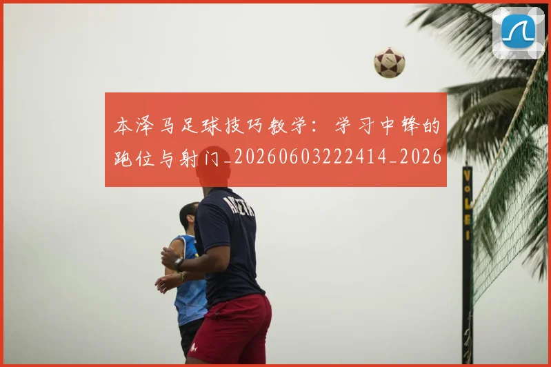本泽马足球技巧教学:学习中锋的跑位与射门_20260603222414_20260707022004