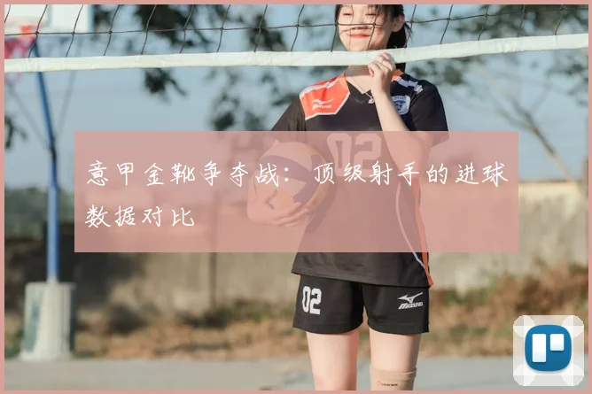意甲金靴争夺战：顶级射手的进球数据对比