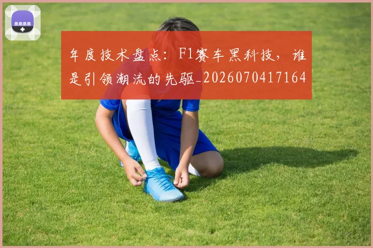 年度技术盘点:F1赛车黑科技,谁是引领潮流的先驱_20260704171640