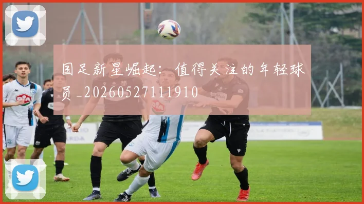 国足新星崛起:值得关注的年轻球员_20260527111910