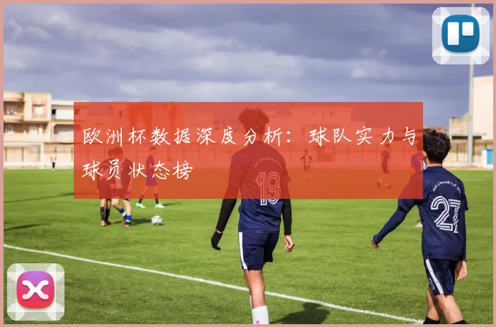 欧洲杯数据深度分析：球队实力与球员状态榜
