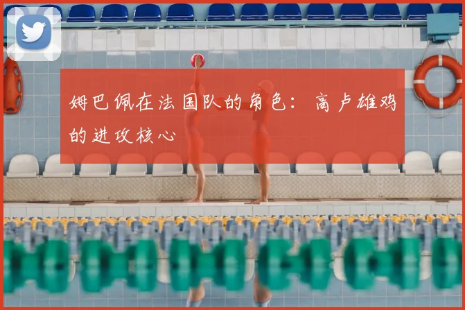 姆巴佩在法国队的角色:高卢雄鸡的进攻核心