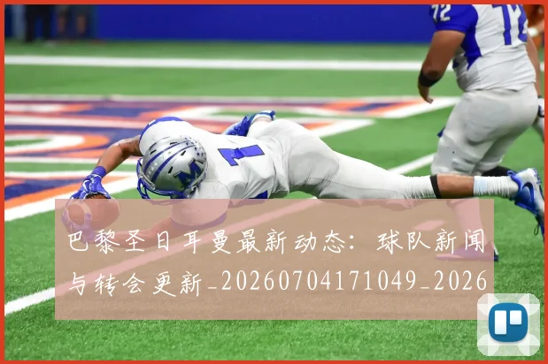 巴黎圣日耳曼最新动态:球队新闻与转会更新_20260704171049_20260722154238