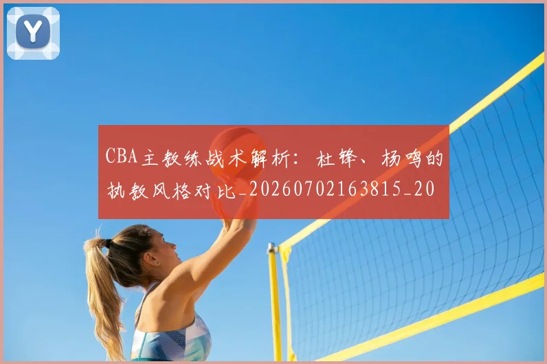 CBA主教练战术解析：杜锋、杨鸣的执教风格对比_20260702163815_20260713214314