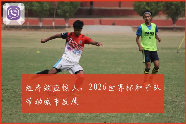经济效应惊人,2026世界杯种子队带动城市发展