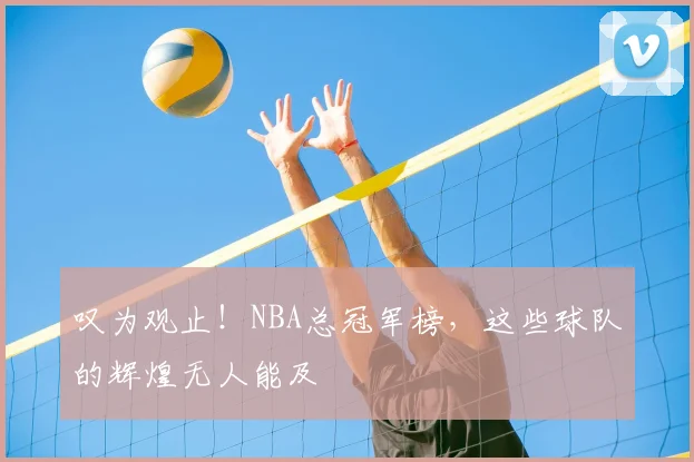 叹为观止！NBA总冠军榜，这些球队的辉煌无人能及