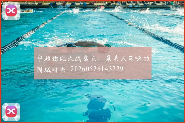 中超德比大战盘点:最具火药味的同城对决_20260526143729