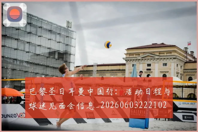 巴黎圣日耳曼中国行：活动日程与球迷见面会信息_20260603222102